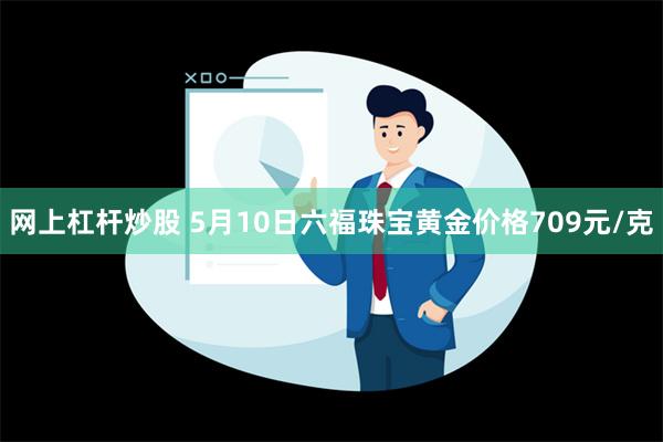 网上杠杆炒股 5月10日六福珠宝黄金价格709元/克