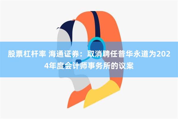 股票杠杆率 海通证券：取消聘任普华永道为2024年度会计师事务所的议案