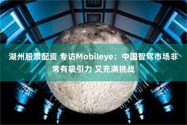 湖州股票配资 专访Mobileye：中国智驾市场非常有吸引力 又充满挑战