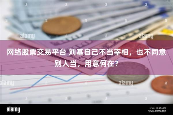 网络股票交易平台 刘基自己不当宰相，也不同意别人当，用意何在？