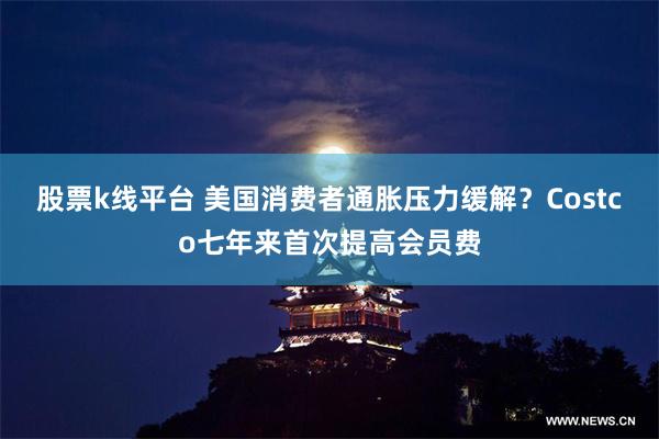 股票k线平台 美国消费者通胀压力缓解？Costco七年来首次提高会员费