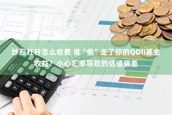 炒股杠杆怎么收费 谁“偷”走了你的QDII基金收益？小心汇率导致的估值偏差