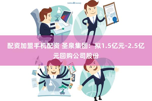 配资加盟手机配资 圣泉集团：拟1.5亿元-2.5亿元回购公司股份