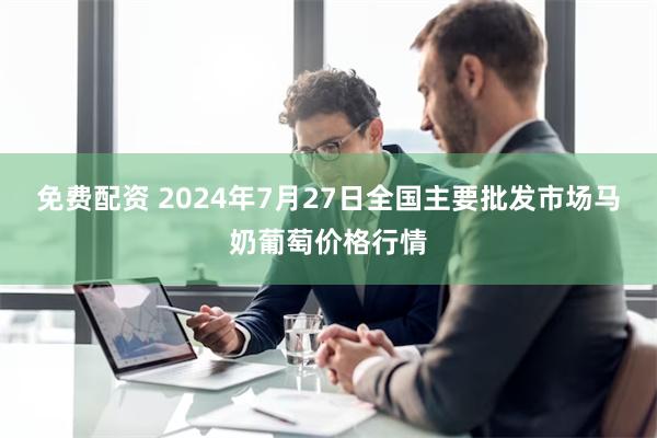 免费配资 2024年7月27日全国主要批发市场马奶葡萄价格行情