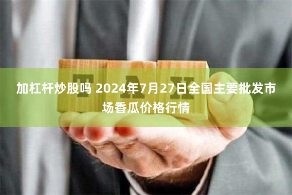 加杠杆炒股吗 2024年7月27日全国主要批发市场香瓜价格行情