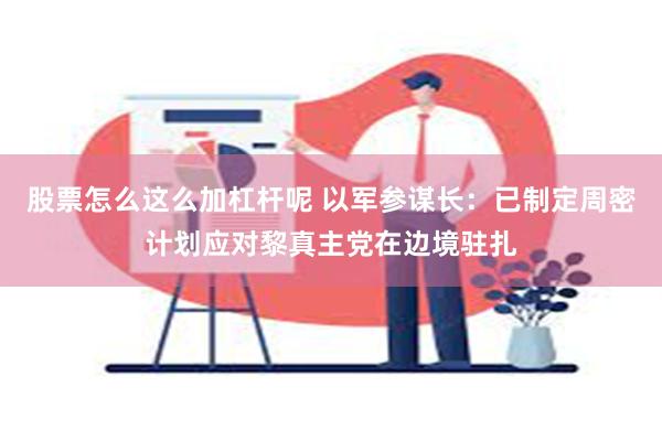 股票怎么这么加杠杆呢 以军参谋长：已制定周密计划应对黎真主党在边境驻扎