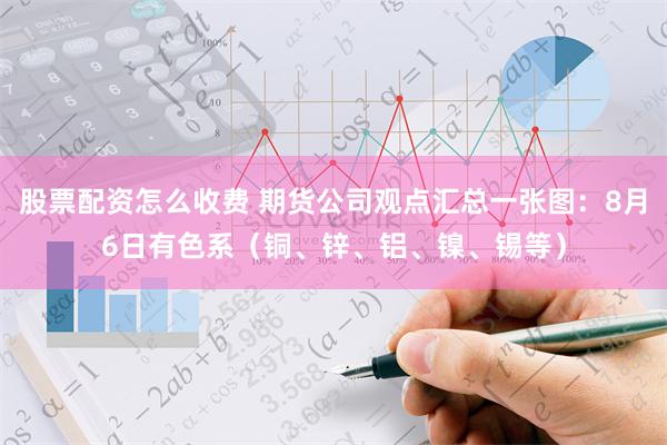 股票配资怎么收费 期货公司观点汇总一张图：8月6日有色系（铜、锌、铝、镍、锡等）