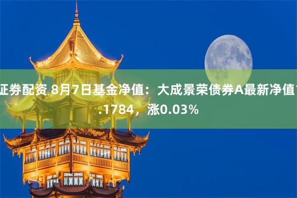 证劵配资 8月7日基金净值：大成景荣债券A最新净值1.1784，涨0.03%