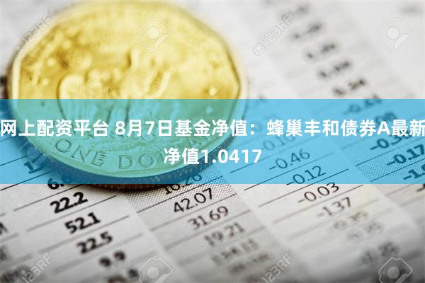 网上配资平台 8月7日基金净值：蜂巢丰和债券A最新净值1.0417