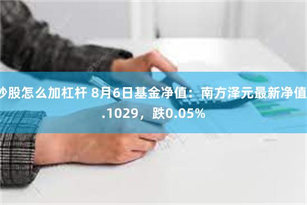 炒股怎么加杠杆 8月6日基金净值：南方泽元最新净值1.1029，跌0.05%