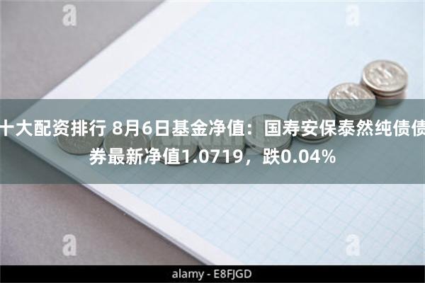 十大配资排行 8月6日基金净值：国寿安保泰然纯债债券最新净值1.0719，跌0.04%