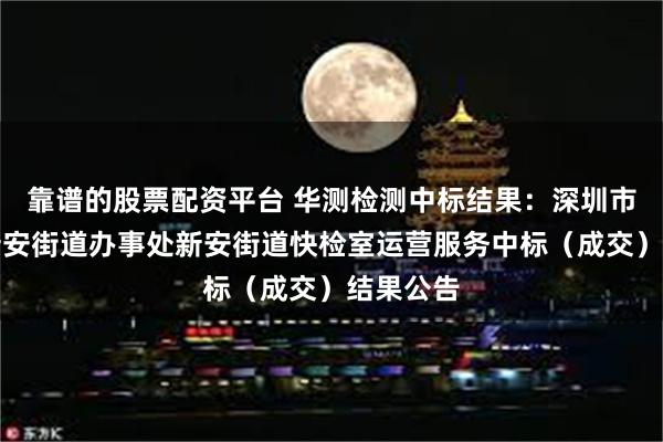 靠谱的股票配资平台 华测检测中标结果：深圳市宝安区新安街道办事处新安街道快检室运营服务中标（成交）结果公告