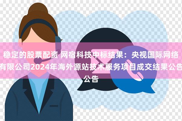 稳定的股票配资 网宿科技中标结果：央视国际网络有限公司202