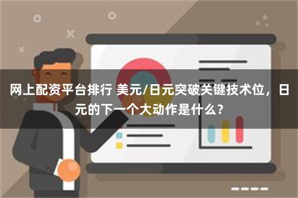 网上配资平台排行 美元/日元突破关键技术位，日元的下一个大动