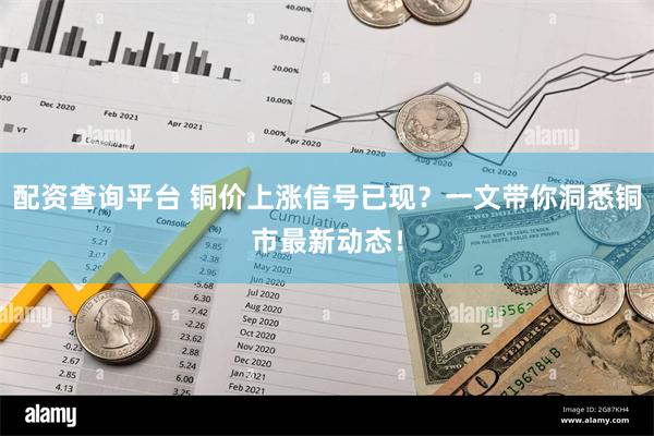 配资查询平台 铜价上涨信号已现？一文带你洞悉铜市最新动态！