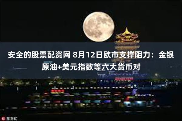 安全的股票配资网 8月12日欧市支撑阻力：金银原油+美元指数