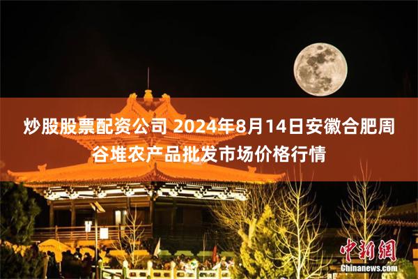 炒股股票配资公司 2024年8月14日安徽合肥周谷堆农产品批发市场价格行情