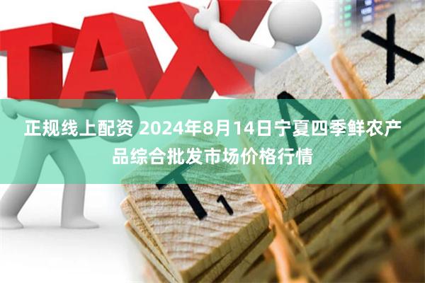 正规线上配资 2024年8月14日宁夏四季鲜农产品综合批发市场价格行情