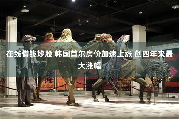 在线借钱炒股 韩国首尔房价加速上涨 创四年来最大涨幅