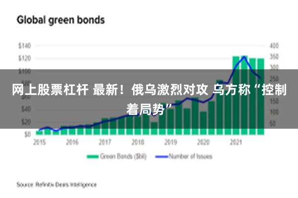 网上股票杠杆 最新！俄乌激烈对攻 乌方称“控制着局势”