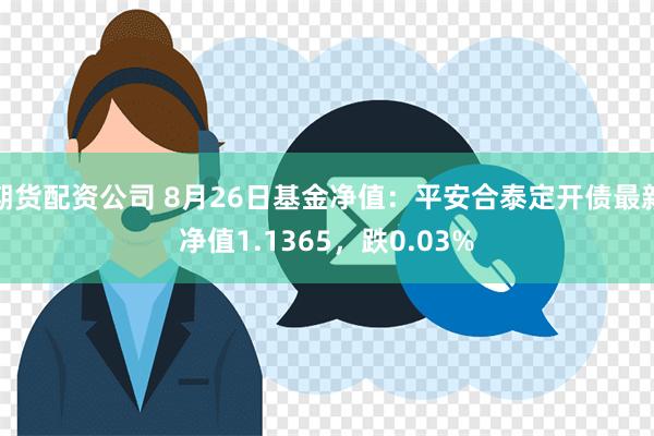 期货配资公司 8月26日基金净值：平安合泰定开债最新净值1.1365，跌0.03%