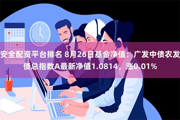 安全配资平台排名 8月26日基金净值：广发中债农发债总指数A最新净值1.0814，涨0.01%