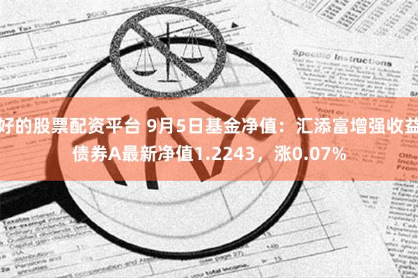 好的股票配资平台 9月5日基金净值：汇添富增强收益债券A最新净值1.2243，涨0.07%