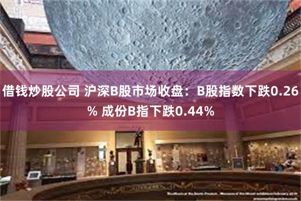 借钱炒股公司 沪深B股市场收盘：B股指数下跌0.26% 成份B指下跌0.44%