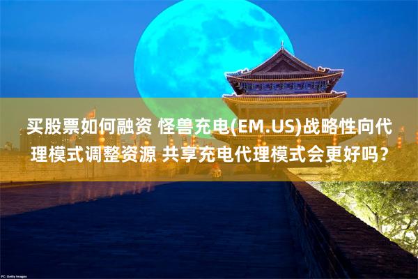 买股票如何融资 怪兽充电(EM.US)战略性向代理模式调整资