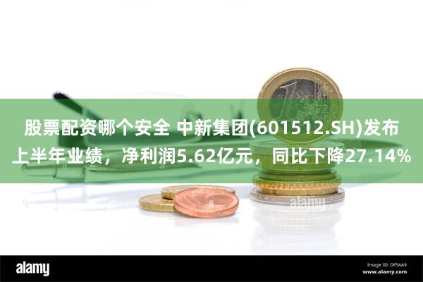 股票配资哪个安全 中新集团(601512.SH)发布上半年业绩，净利润5.62亿元，同比下降27.14%