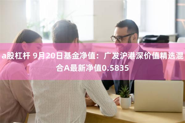 a股杠杆 9月20日基金净值：广发沪港深价值精选混合A最新净