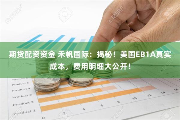 期货配资资金 禾帆国际：揭秘！美国EB1A真实成本，费用明细大公开！