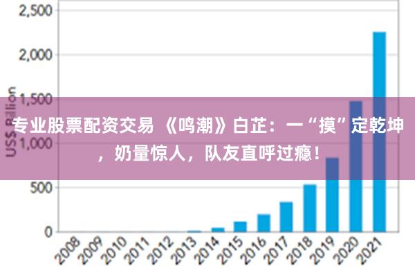 专业股票配资交易 《鸣潮》白芷：一“摸”定乾坤，奶量惊人，队友直呼过瘾！