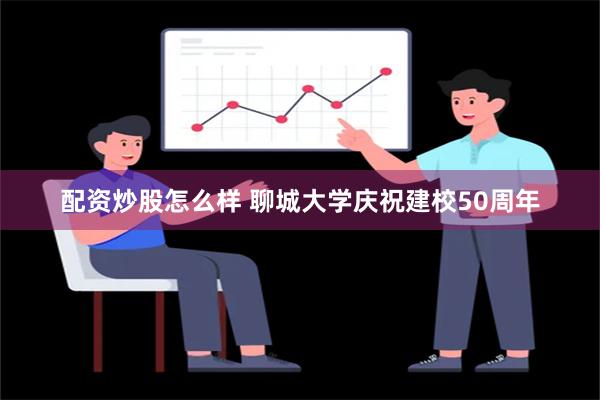 配资炒股怎么样 聊城大学庆祝建校50周年