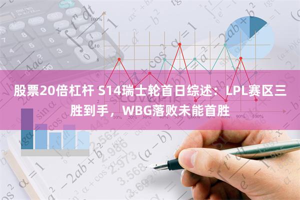 股票20倍杠杆 S14瑞士轮首日综述：LPL赛区三胜到手，WBG落败未能首胜