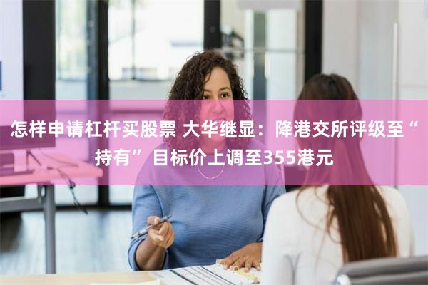 怎样申请杠杆买股票 大华继显：降港交所评级至“持有” 目标价上调至355港元