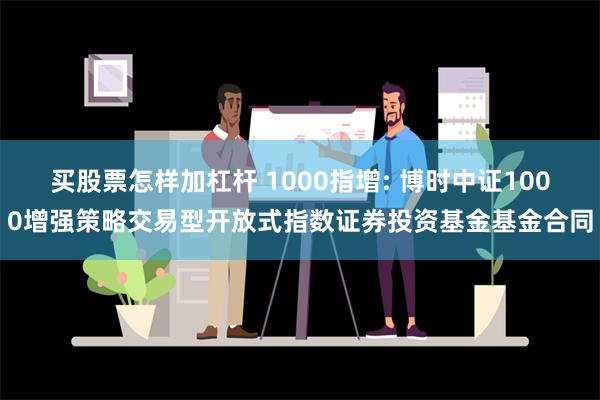 买股票怎样加杠杆 1000指增: 博时中证1000增强策略交易型开放式指数证券投资基金基金合同