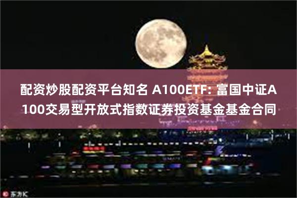 配资炒股配资平台知名 A100ETF: 富国中证A100交易型开放式指数证券投资基金基金合同