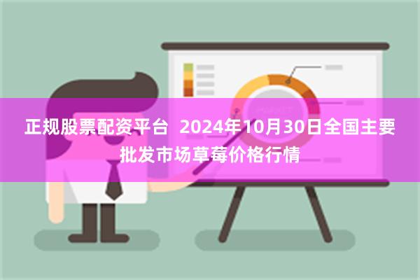 正规股票配资平台  2024年10月30日全国主要批发市场草莓价格行情