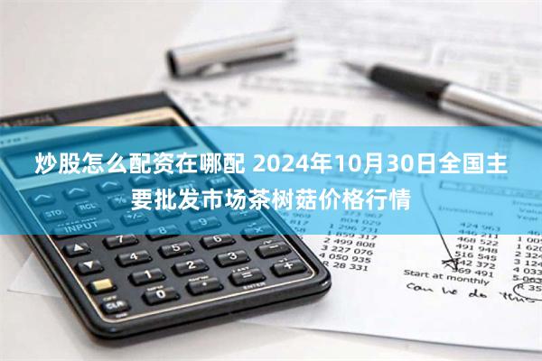 炒股怎么配资在哪配 2024年10月30日全国主要批发市场茶树菇价格行情