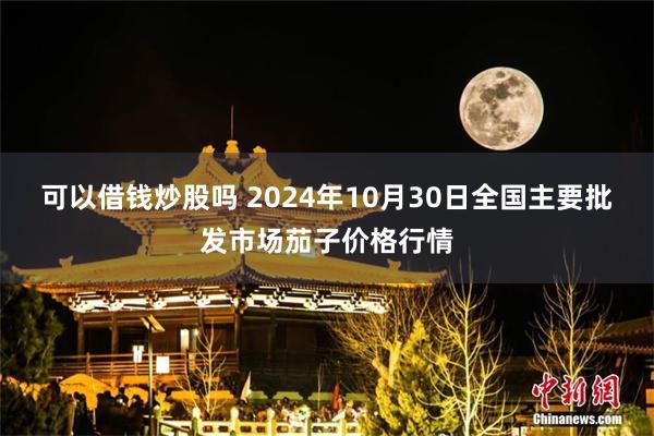 可以借钱炒股吗 2024年10月30日全国主要批发市场茄子价格行情