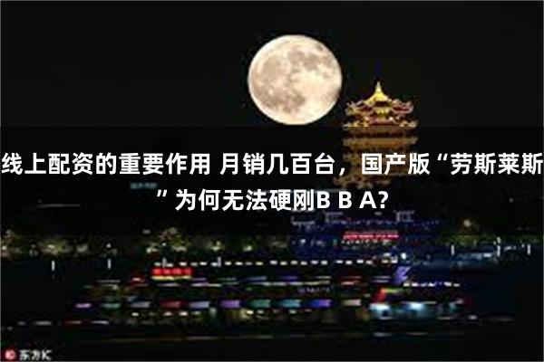 线上配资的重要作用 月销几百台，国产版“劳斯莱斯”为何无法硬刚B B A？