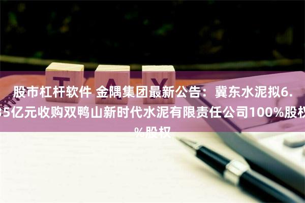 股市杠杆软件 金隅集团最新公告：冀东水泥拟6.35亿元收购双鸭山新时代水泥有限责任公司100%股权