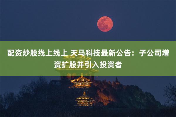 配资炒股线上线上 天马科技最新公告：子公司增资扩股并引入投资者