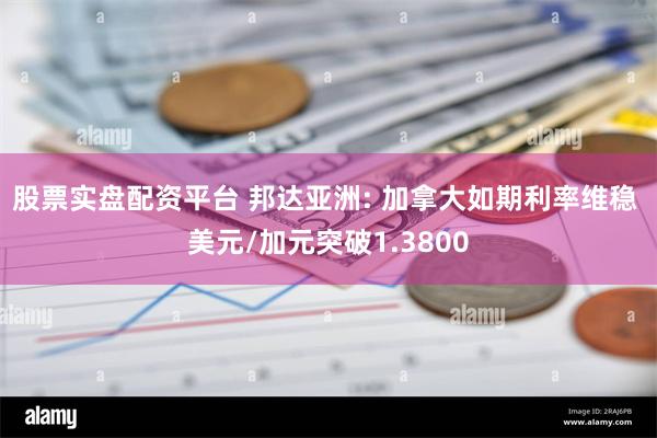 股票实盘配资平台 邦达亚洲: 加拿大如期利率维稳 美元/加元突破1.3800