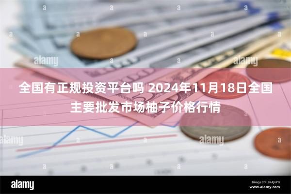 全国有正规投资平台吗 2024年11月18日全国主要批发市场柚子价格行情