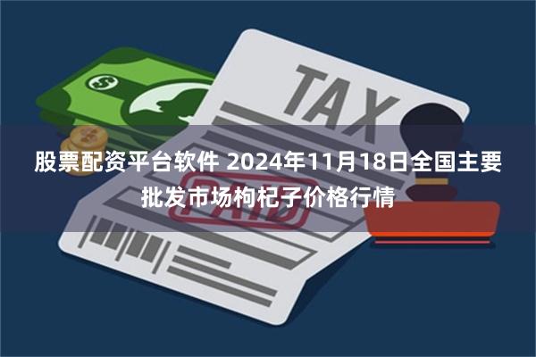 股票配资平台软件 2024年11月18日全国主要批发市场枸杞子价格行情