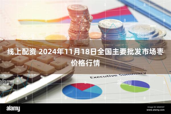 线上配资 2024年11月18日全国主要批发市场枣价格行情