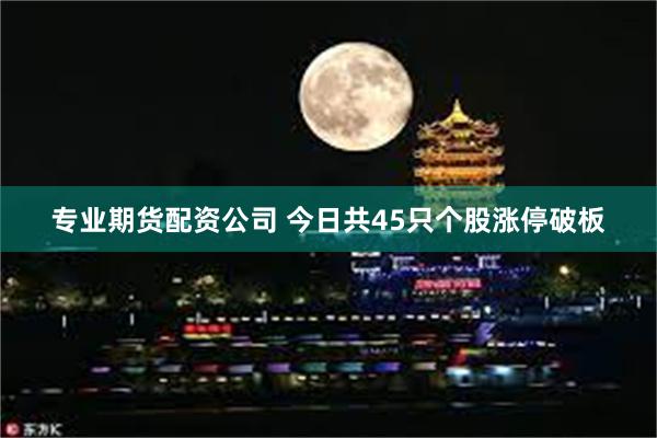 专业期货配资公司 今日共45只个股涨停破板