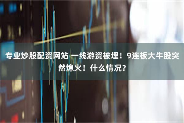 专业炒股配资网站 一线游资被埋！9连板大牛股突然熄火！什么情况？